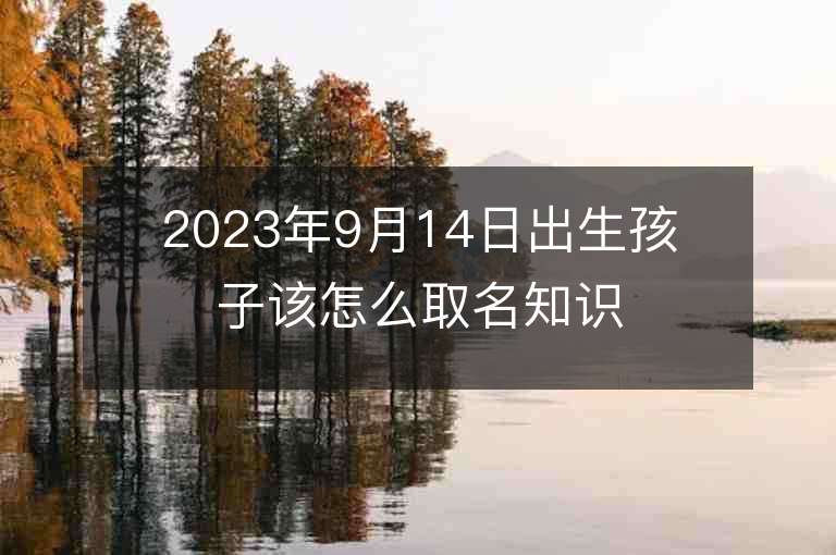 2023年9月14日出生孩子該怎么取名知識(shí)淵博的寶寶名字推薦