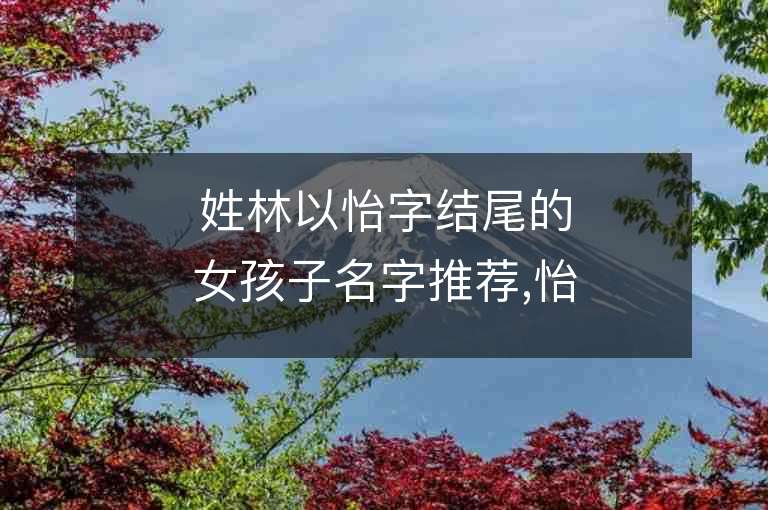 姓林以怡字結尾的女孩子名字推薦,怡字結尾的林姓女孩子名字