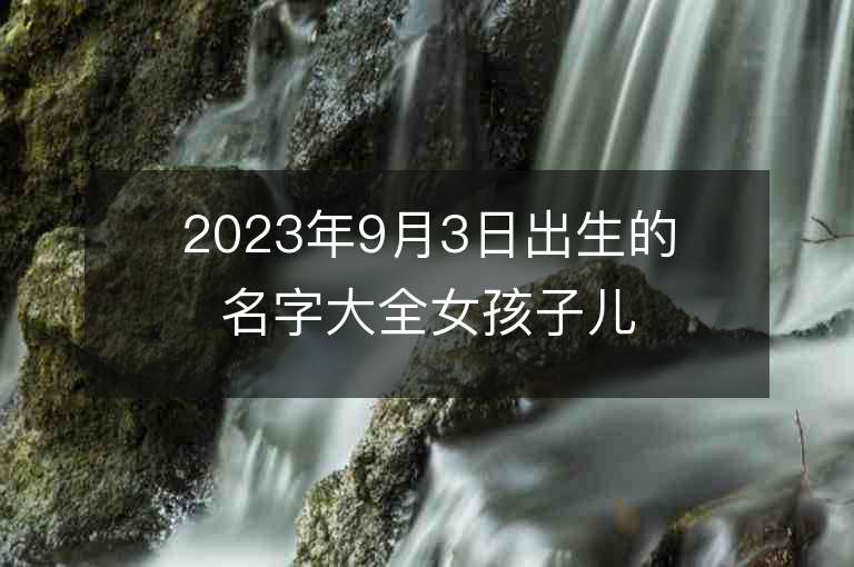 2023年9月3日出生的名字大全女孩子兒可愛的屬虎年女孩子名字推薦