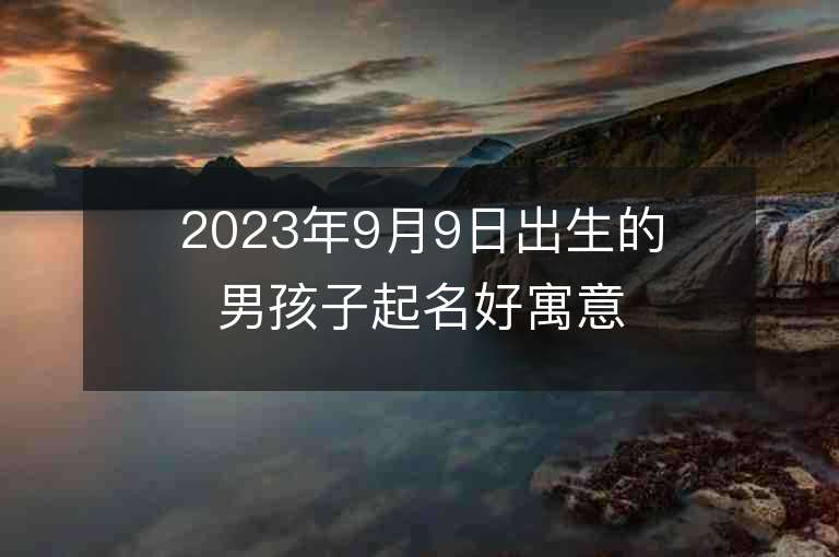 2023年9月9日出生的男孩子起名好寓意的字最唯美的男孩子名字精選