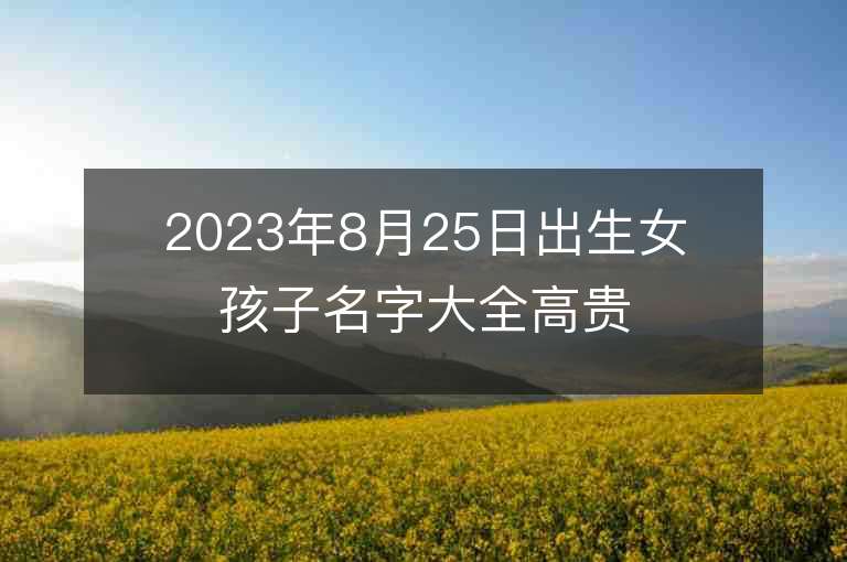 2023年8月25日出生女孩子名字大全高貴的女寶寶取名推薦