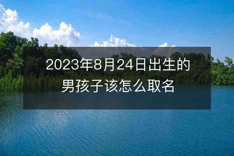 2023年8月24日出生的男孩子該怎么取名體現(xiàn)男孩子長壽寓意好的名字推薦