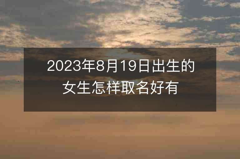 2023年8月19日出生的女生怎樣取名好有文化的屬虎年女孩子名字推薦