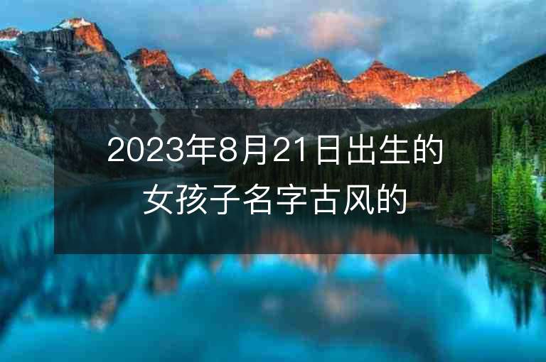 2023年8月21日出生的女孩子名字古風的屬虎年女孩子名字推薦