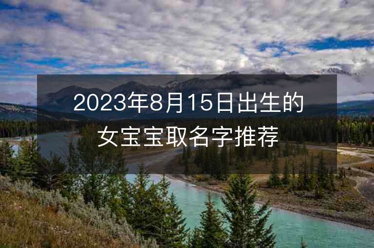 2023年8月15日出生的女寶寶取名字推薦高冷的屬虎年女孩子名字推薦