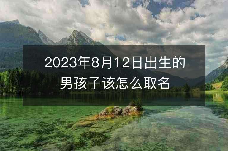 2023年8月12日出生的男孩子該怎么取名選名字男孩子用生辰八字