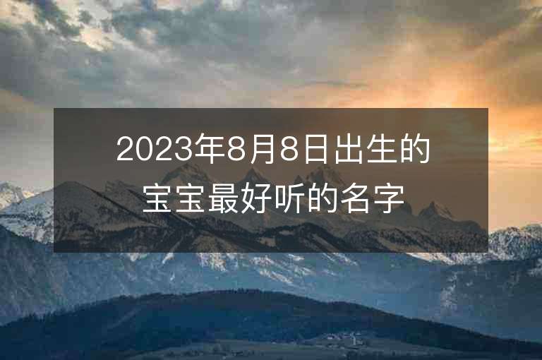 2023年8月8日出生的寶寶最好聽的名字出自古詩的女孩子名字集錦