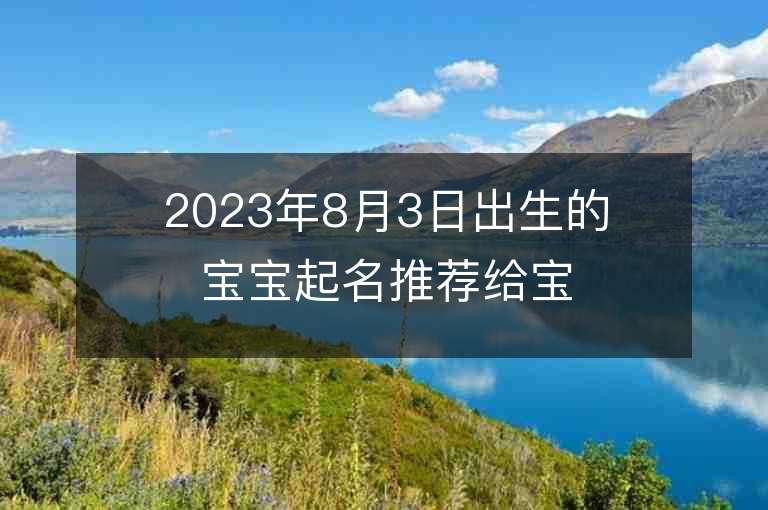 2023年8月3日出生的寶寶起名推薦給寶寶旺運(yùn)的大氣名字精選