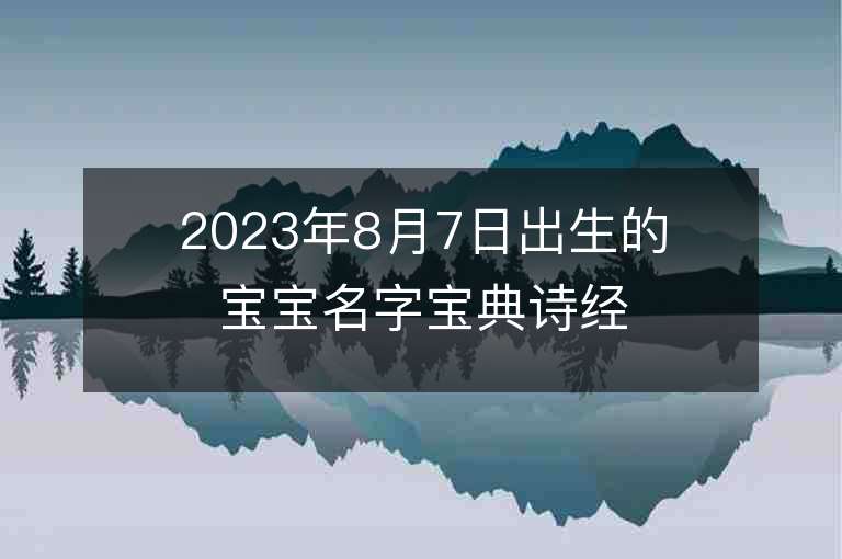 2023年8月7日出生的寶寶名字寶典詩經取名有深意的女孩子名字推薦