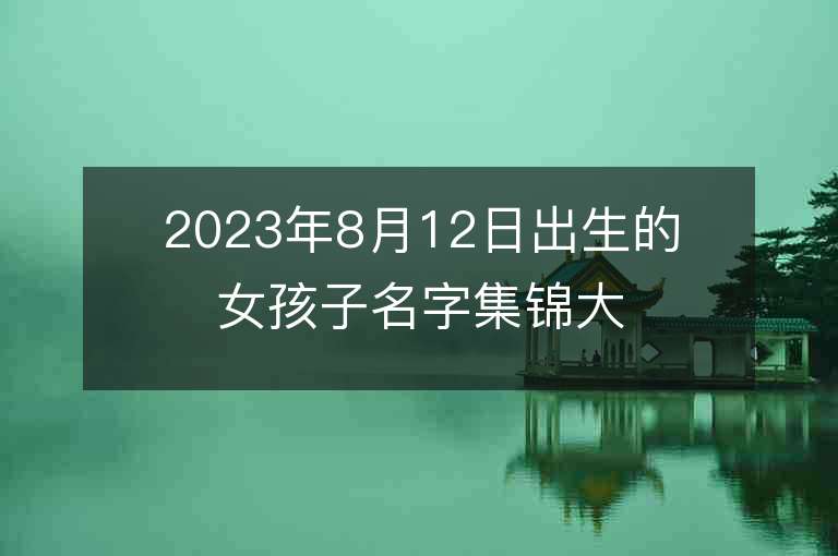 2023年8月12日出生的女孩子名字集錦大方的屬虎年女孩子名字推薦