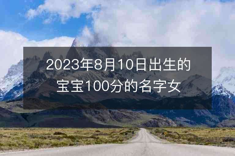 2023年8月10日出生的寶寶100分的名字女孩子缺木缺水取什么名字推薦