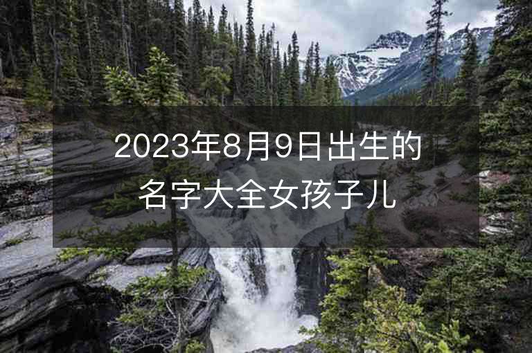 2023年8月9日出生的名字大全女孩子兒洋氣潮流的女寶寶取名字推薦