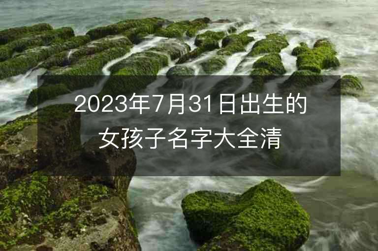 2023年7月31日出生的女孩子名字大全清新的屬虎年女寶寶取名推薦