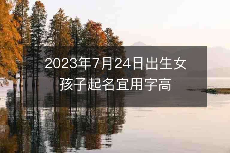 2023年7月24日出生女孩子起名宜用字高雅的女寶寶取名字推薦