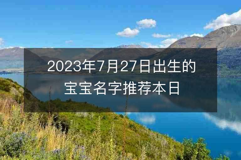 2023年7月27日出生的寶寶名字推薦本日出生的寶寶八字起名