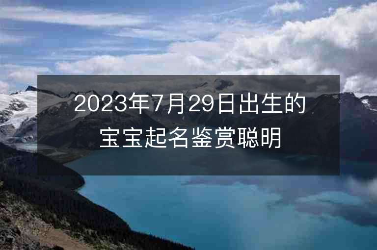 2023年7月29日出生的寶寶起名鑒賞聰明女寶寶起名宜用字