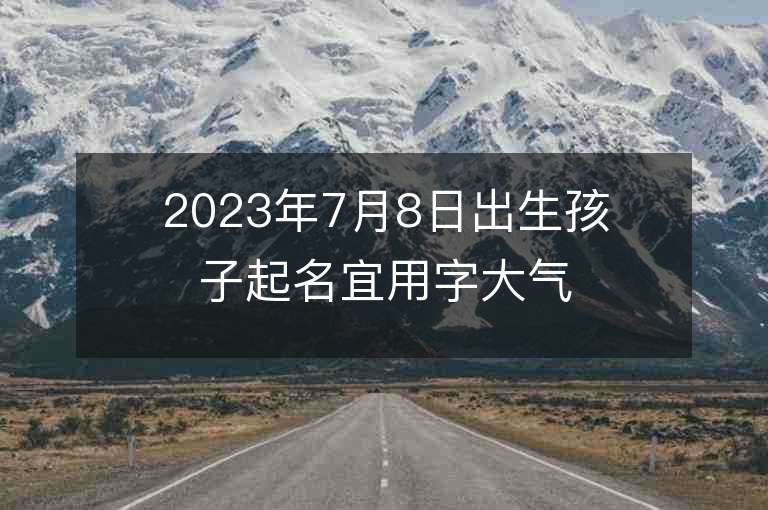 2023年7月8日出生孩子起名宜用字大氣獨立的女寶寶取名字推薦