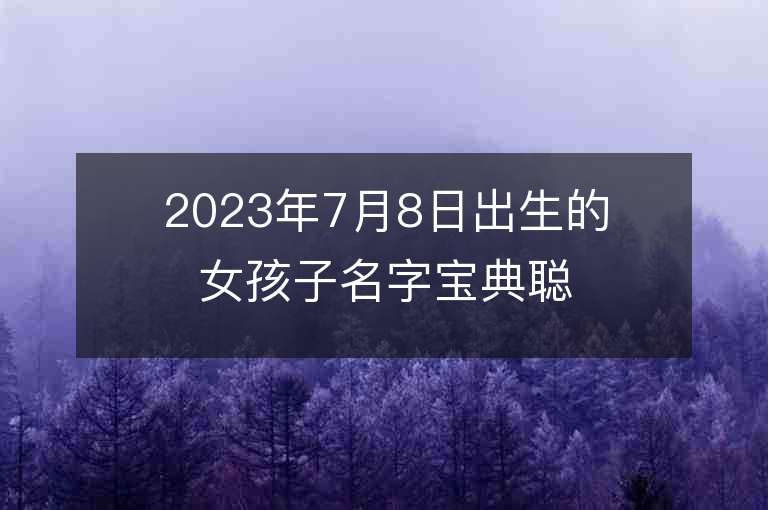 2023年7月8日出生的女孩子名字寶典聰明睿智的女孩子名字大全