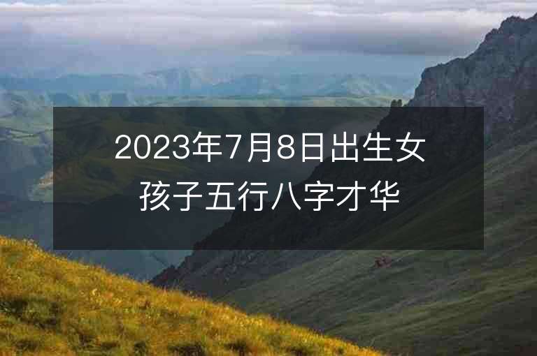 2023年7月8日出生女孩子五行八字才華橫溢的女寶寶取名字推薦