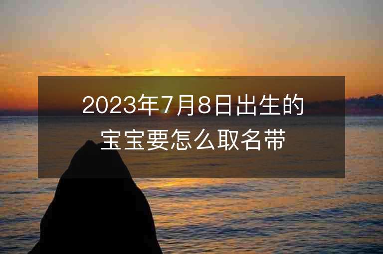 2023年7月8日出生的寶寶要怎么取名帶好運的男孩子名字合集