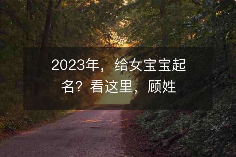 2023年，給女寶寶起名？看這里，顧姓虎年女寶寶名字大全！