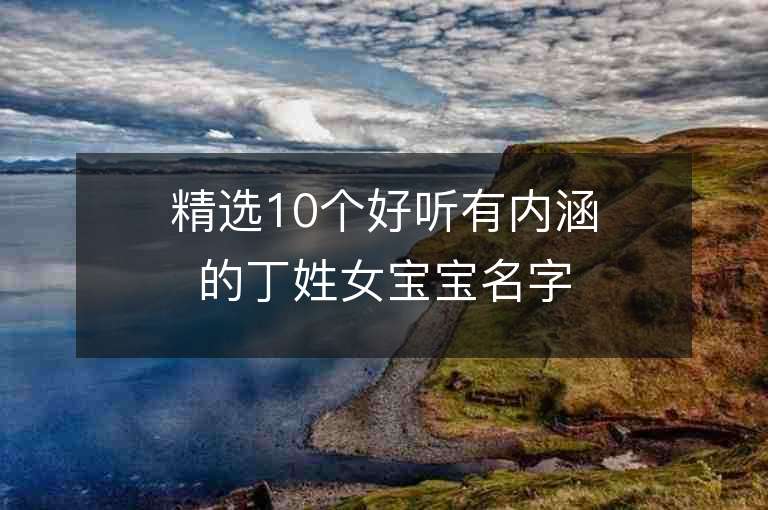 精選10個(gè)好聽有內(nèi)涵的丁姓女寶寶名字，為寶寶取名提供靈感