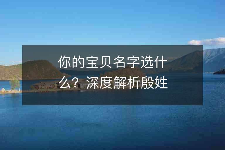 你的寶貝名字選什么？深度解析殷姓Y開頭好聽順口的名字