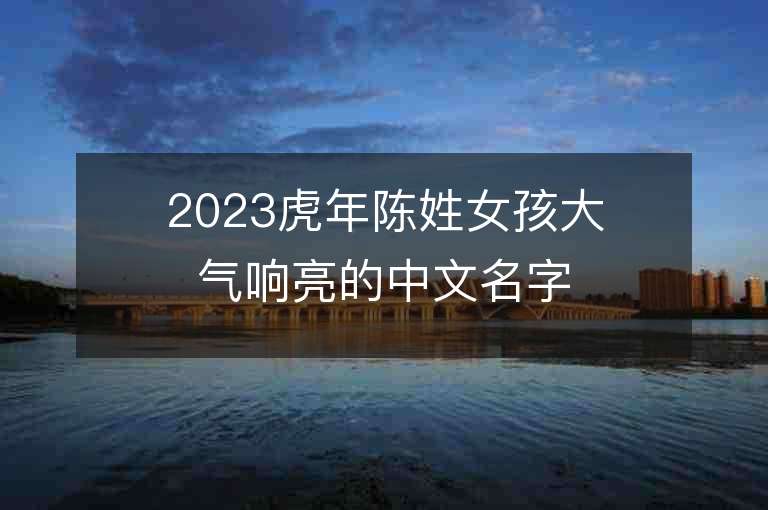 2023虎年陳姓女孩大氣響亮的中文名字推薦