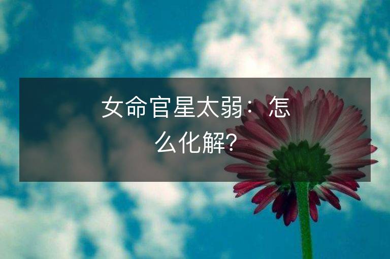 女命官星太弱：怎么化解？