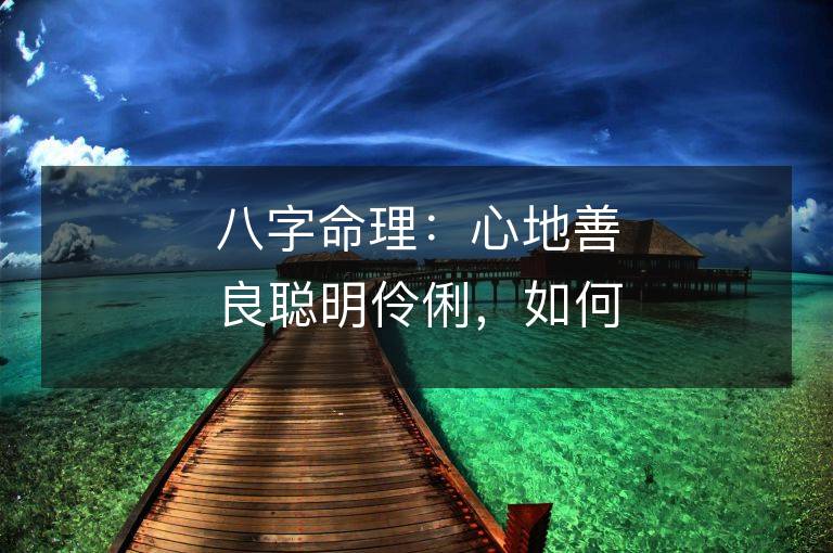 八字命理：心地善良聰明伶俐，如何預(yù)測命運(yùn)？