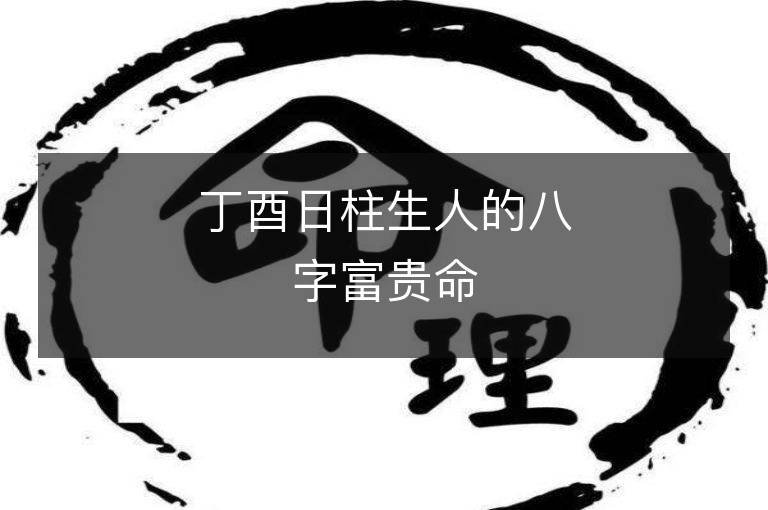 丁酉日柱生人的八字富貴命