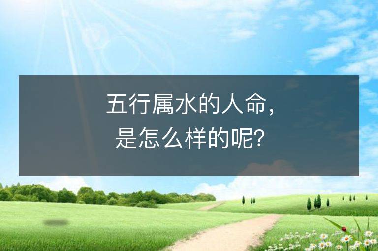 五行屬水的人命，是怎么樣的呢？