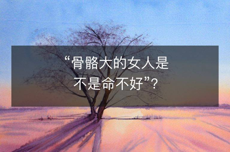 “骨骼大的女人是不是命不好”？