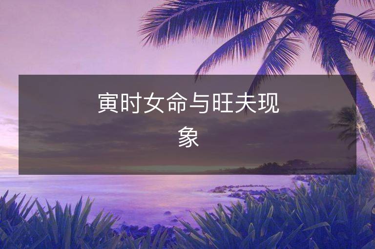 寅時(shí)女命與旺夫現(xiàn)象