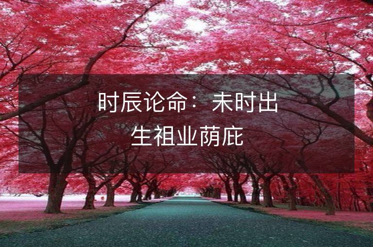 時(shí)辰論命：未時(shí)出生祖業(yè)蔭庇