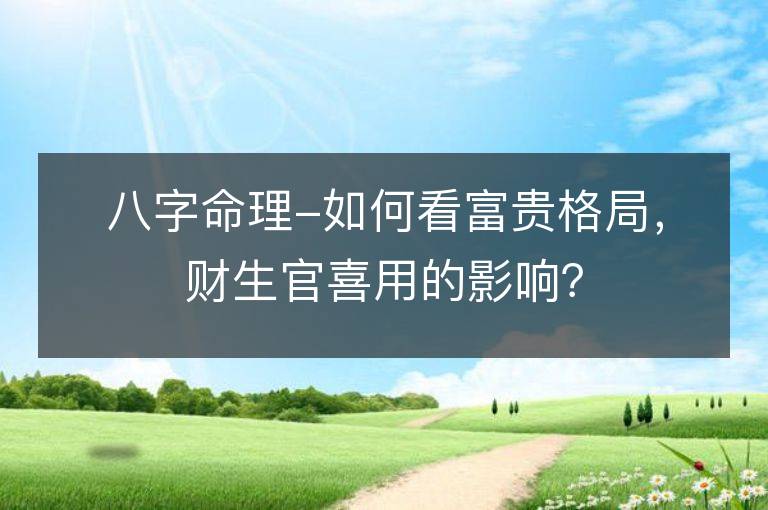 八字命理-如何看富貴格局，財生官喜用的影響？