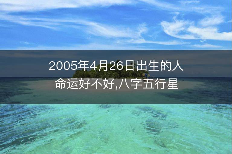 2005年4月26日出生的人命運好不好,八字五行星座是什么