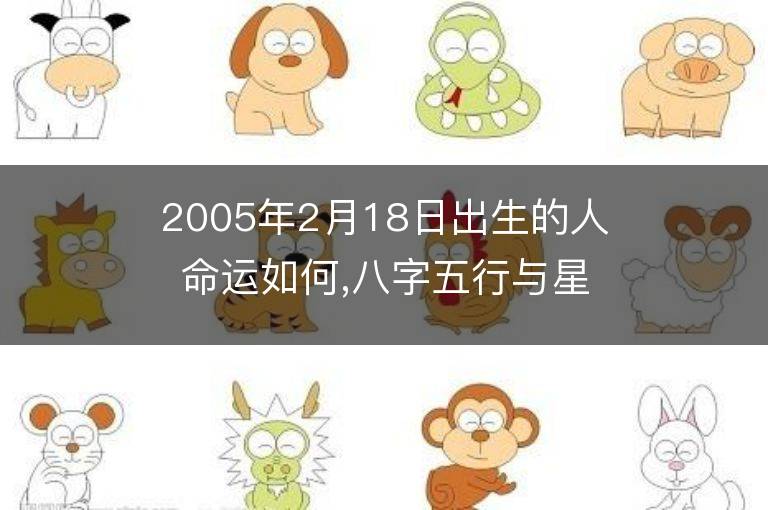 2005年2月18日出生的人命運如何,八字五行與星座是什么