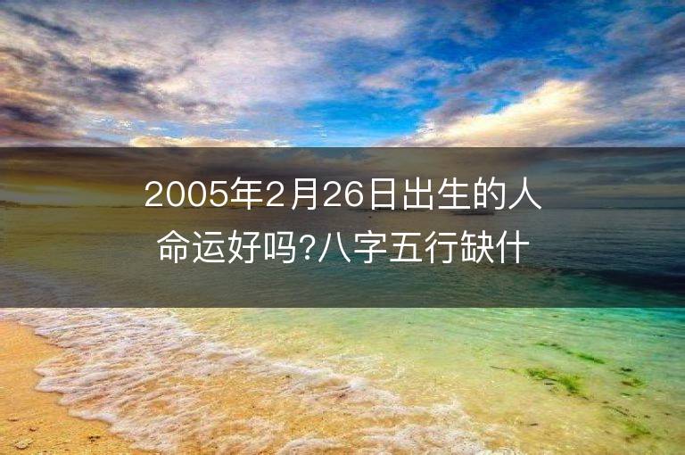 2005年2月26日出生的人命運好嗎?八字五行缺什么?是什么命?