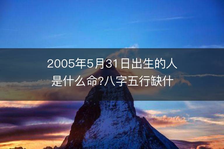 2005年5月31日出生的人是什么命?八字五行缺什么?是什么星座?