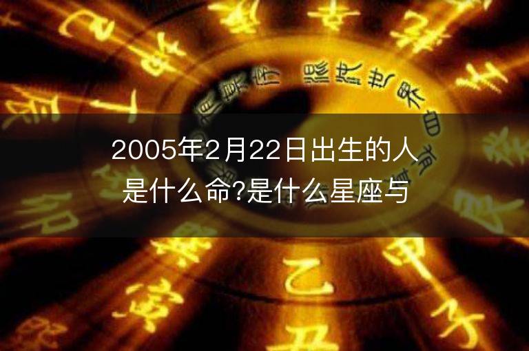 2005年2月22日出生的人是什么命?是什么星座與五行