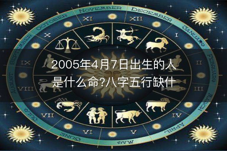 2005年4月7日出生的人是什么命?八字五行缺什么?是什么星座?