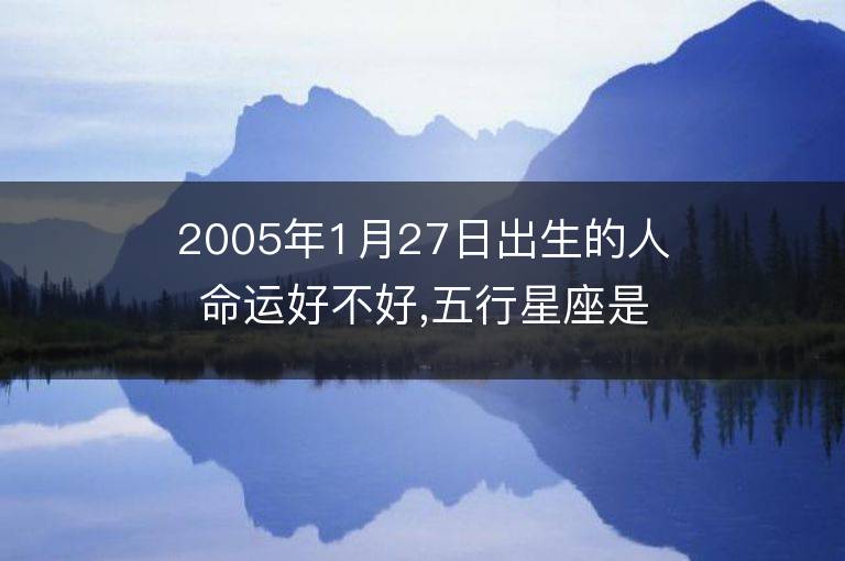 2005年1月27日出生的人命運(yùn)好不好,五行星座是什么缺嗎