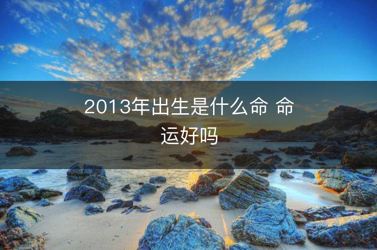 2013年出生是什么命 命運好嗎