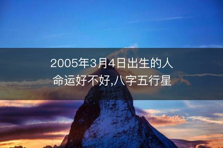 2005年3月4日出生的人命運好不好,八字五行星座是什么