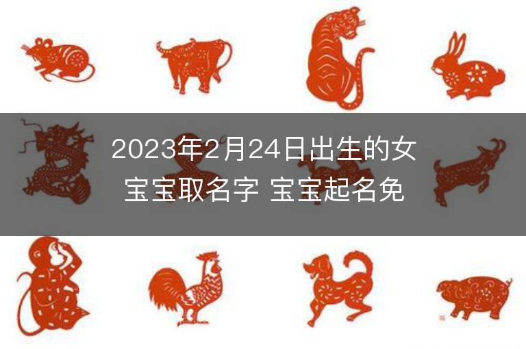 2023年2月24日出生的女寶寶取名字 寶寶起名免費取名字大全