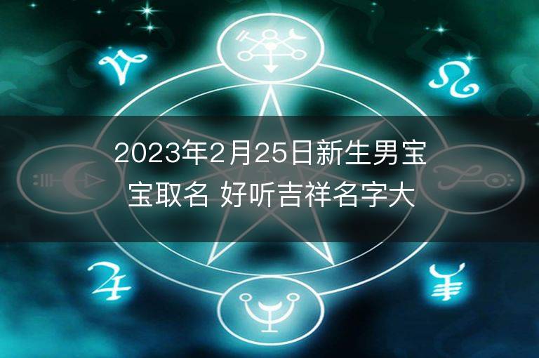 2023年2月25日新生男寶寶取名 好聽吉祥名字大全