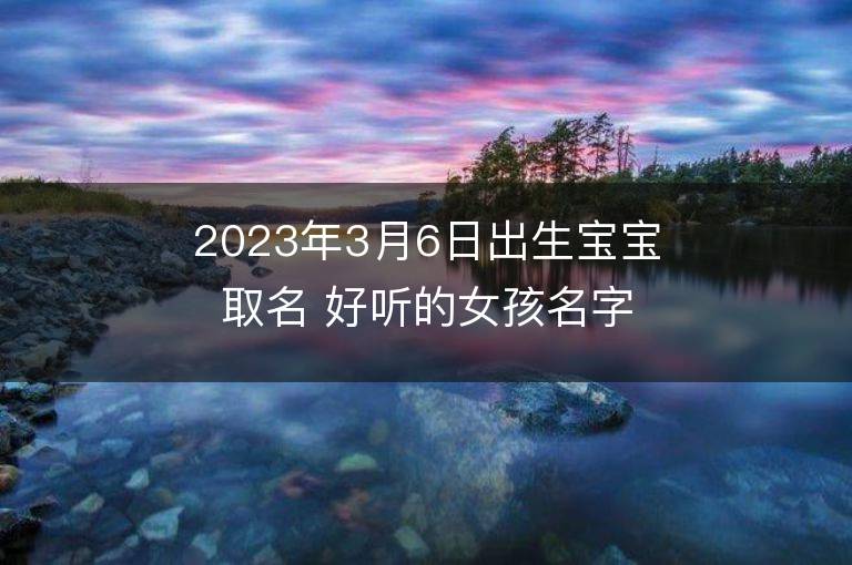 2023年3月6日出生寶寶取名 好聽的女孩名字