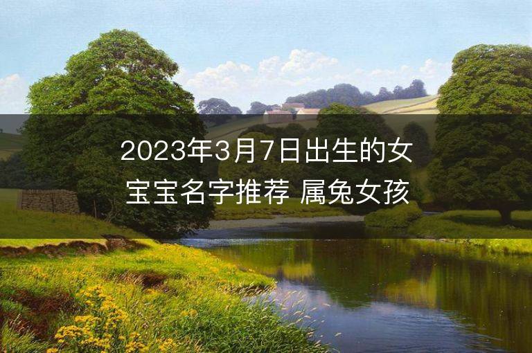 2023年3月7日出生的女寶寶名字推薦 屬兔女孩寶取名大全