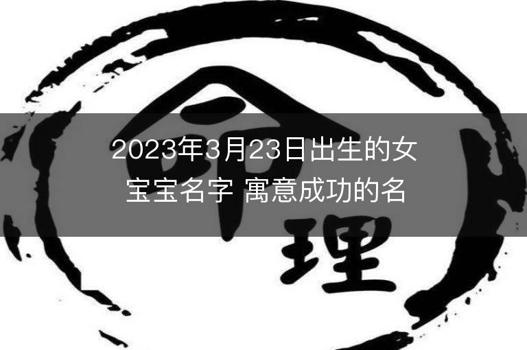 2023年3月23日出生的女寶寶名字 寓意成功的名字